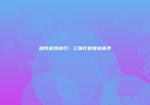 提升游戏技巧：三步打造顶尖选手