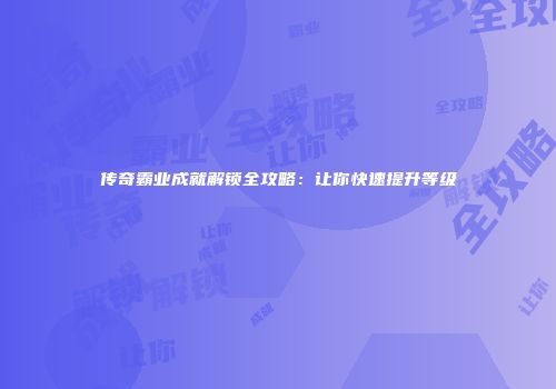 传奇霸业成就解锁全攻略：让你快速提升等级