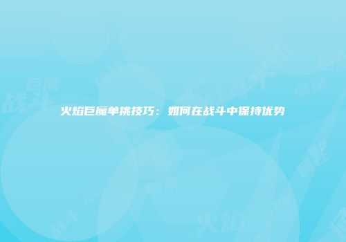 火焰巨魔单挑技巧：如何在战斗中保持优势