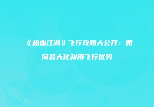 《热血江湖》飞行攻略大公开：如何最大化利用飞行优势