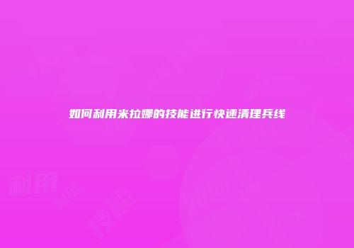 如何利用米拉娜的技能进行快速清理兵线