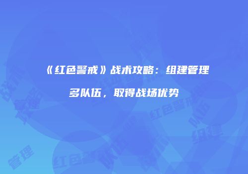 《红色警戒》战术攻略：组建管理多队伍，取得战场优势