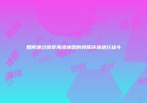 如何通过翡翠海湾地图的特殊环境进行战斗