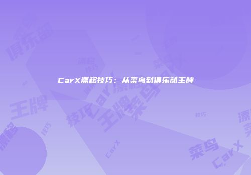 CarX漂移技巧：从菜鸟到俱乐部王牌