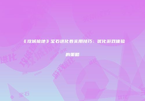 《攻城掠地》宝石进化卷实用技巧：优化游戏体验的策略