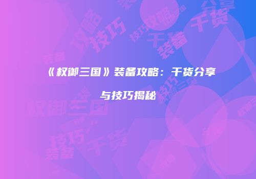 《权御三国》装备攻略：干货分享与技巧揭秘