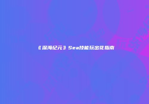 《深海纪元》Sea技能玩出花指南