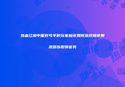 热血江湖中面对弓手时玩家应该如何选择和使用武器以取得优势