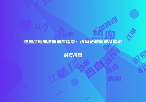 热血江湖加速器选择指南：识别正规渠道以规避封号风险