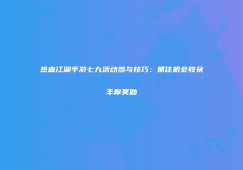 热血江湖手游七九活动参与技巧：抓住机会收获丰厚奖励