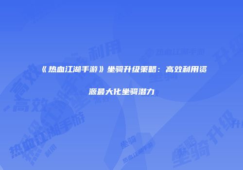 《热血江湖手游》坐骑升级策略：高效利用资源最大化坐骑潜力