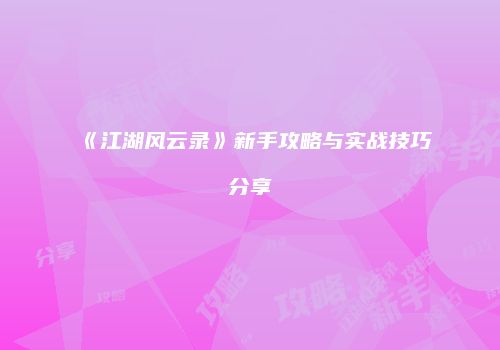 《江湖风云录》新手攻略与实战技巧分享