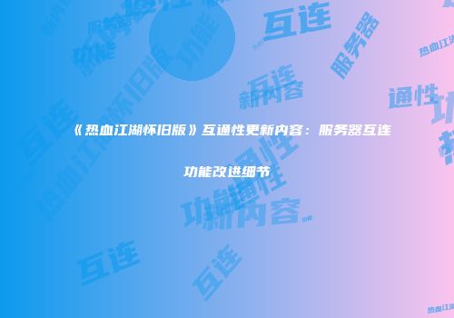 《热血江湖怀旧版》互通性更新内容：服务器互连功能改进细节