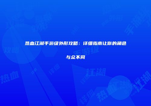 热血江湖手游级外形攻略:详细指南让你的角色与众不同