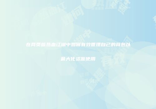 在网页版热血江湖中如何有效管理自己的背包以最大化资源使用