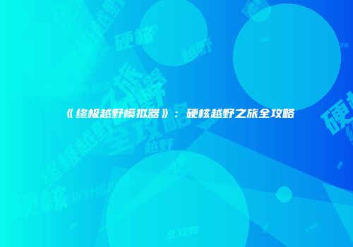 《终极越野模拟器》：硬核越野之旅全攻略