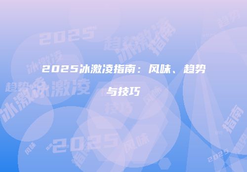 2025冰激凌指南：风味、趋势与技巧