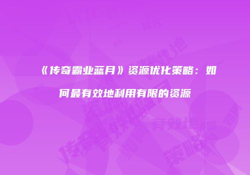 《传奇霸业蓝月》资源优化策略：如何最有效地利用有限的资源