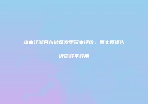 热血江湖吕布披风发型玩家评价：真实反馈告诉你好不好用