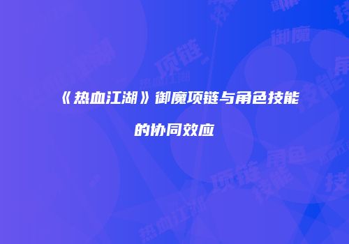 《热血江湖》御魔项链与角色技能的协同效应