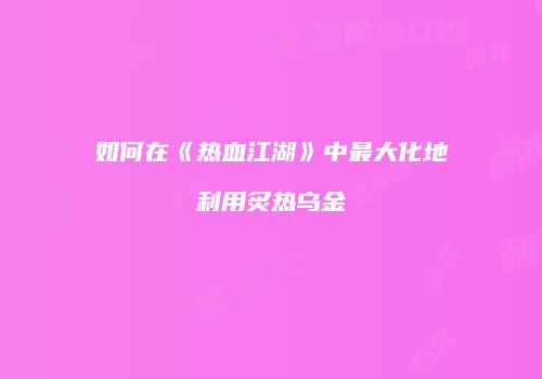 如何在《热血江湖》中最大化地利用炙热乌金