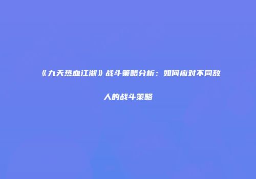 《九天热血江湖》战斗策略分析：如何应对不同敌人的战斗策略