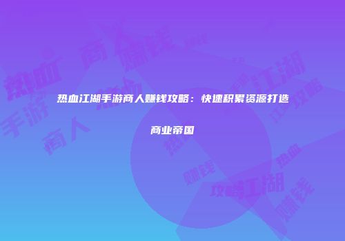 热血江湖手游商人赚钱攻略：快速积累资源打造商业帝国