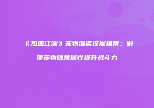 《热血江湖》宠物潜能挖掘指南：解锁宠物隐藏属性提升战斗力
