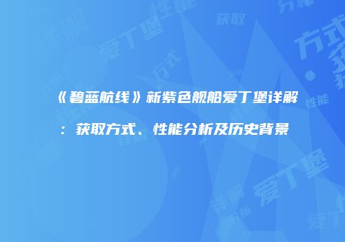 《碧蓝航线》新紫色舰船爱丁堡详解：获取方式、性能分析及历史背景
