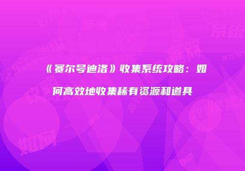 《赛尔号迪洛》收集系统攻略：如何高效地收集稀有资源和道具
