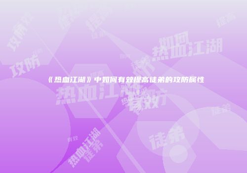 《热血江湖》中如何有效提高徒弟的攻防属性