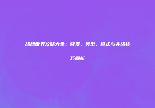 战舰世界攻略大全：背景、类型、模式与实战技巧解析