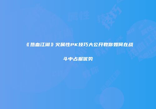 《热血江湖》火属性PK技巧大公开教你如何在战斗中占据优势