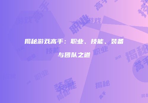 揭秘游戏高手：职业、技能、装备与团队之道
