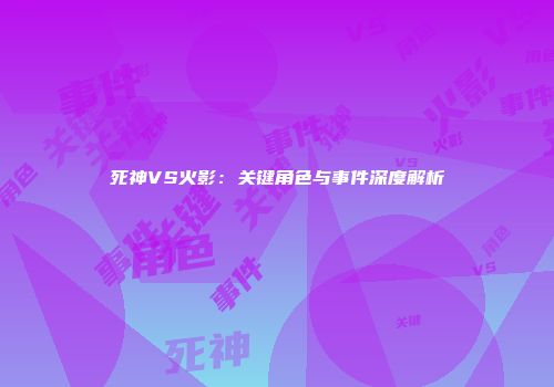 死神VS火影：关键角色与事件深度解析