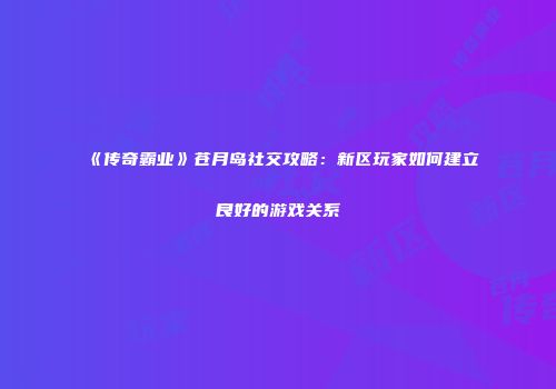 《传奇霸业》苍月岛社交攻略:新区玩家如何建立良好的游戏关系
