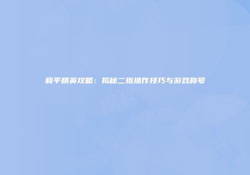 和平精英攻略：揭秘二指操作技巧与游戏称号