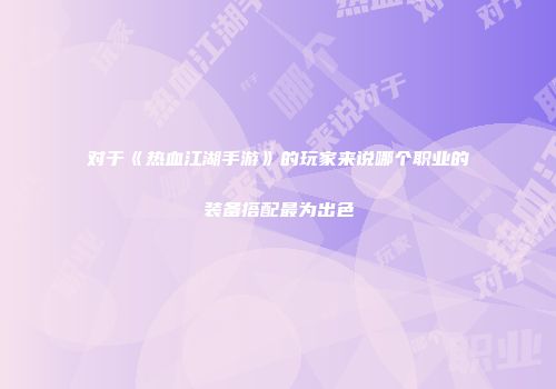 对于《热血江湖手游》的玩家来说哪个职业的装备搭配最为出色