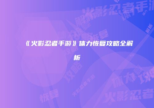 《火影忍者手游》体力恢复攻略全解析