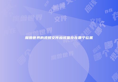 魔兽世界的视频文件应该保存在哪个位置