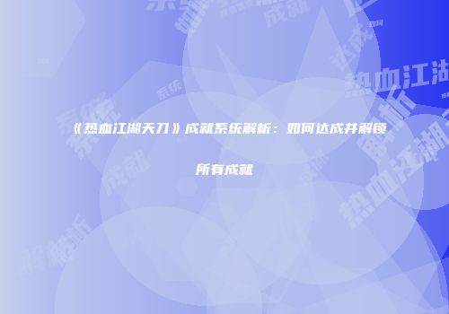 《热血江湖天刀》成就系统解析:如何达成并解锁所有成就