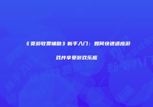 《页游收费辅助》新手入门：如何快速适应游戏并享受游戏乐趣