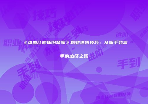 《热血江湖怀旧琴师》职业进阶技巧：从新手到高手的必经之路