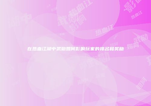 在热血江湖中武勋如何影响玩家的排名和奖励