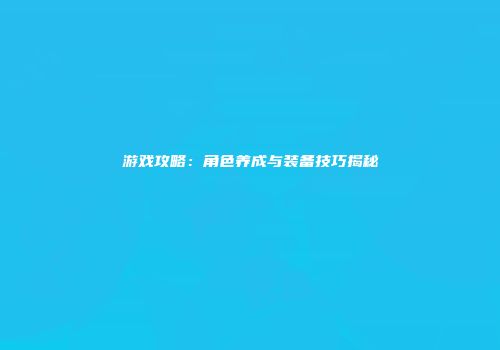 游戏攻略：角色养成与装备技巧揭秘