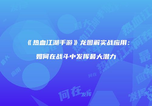 《热血江湖手游》龙图解实战应用：如何在战斗中发挥最大潜力