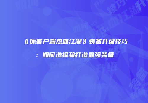 《原客户端热血江湖》装备升级技巧：如何选择和打造最强装备