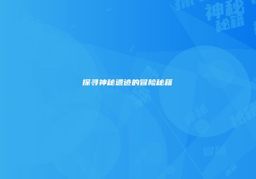 探寻神秘遗迹的冒险秘籍