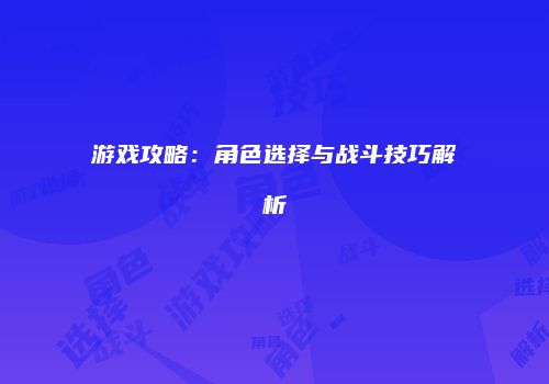 游戏攻略：角色选择与战斗技巧解析