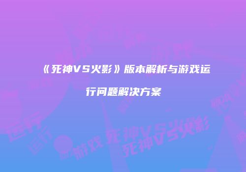 《死神VS火影》版本解析与游戏运行问题解决方案
